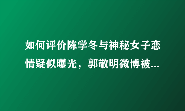 如何评价陈学冬与神秘女子恋情疑似曝光，郭敬明微博被广大网友攻占？