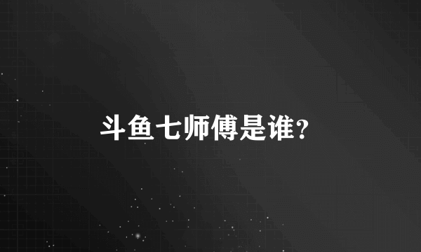 斗鱼七师傅是谁？