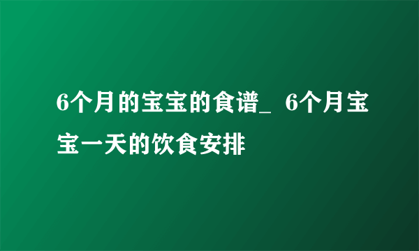 6个月的宝宝的食谱_  6个月宝宝一天的饮食安排