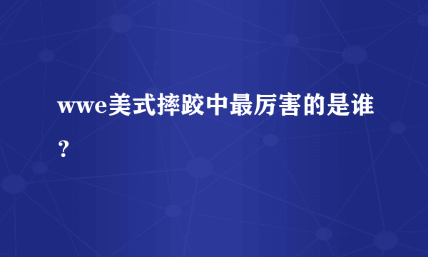 wwe美式摔跤中最厉害的是谁？