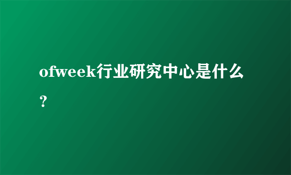 ofweek行业研究中心是什么？