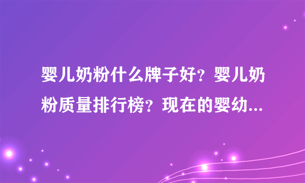 婴儿奶粉什么牌子好？婴儿奶粉质量排行榜？现在的婴幼儿奶粉什么