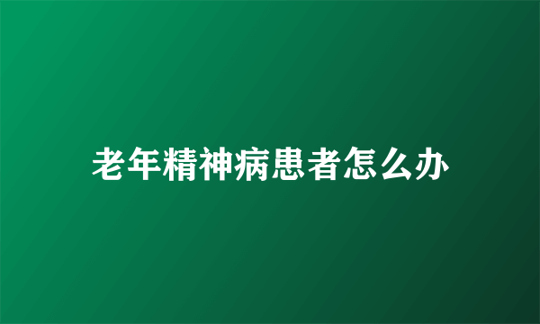 老年精神病患者怎么办