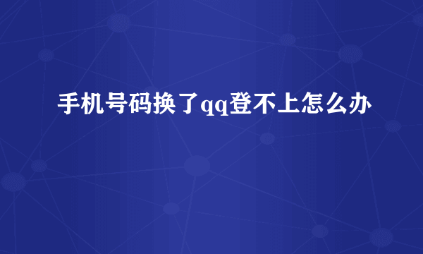 手机号码换了qq登不上怎么办