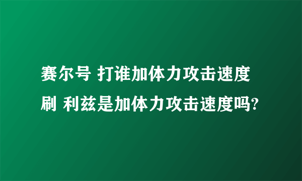 赛尔号 打谁加体力攻击速度刷 利兹是加体力攻击速度吗?