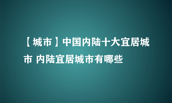 【城市】中国内陆十大宜居城市 内陆宜居城市有哪些