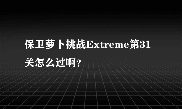 保卫萝卜挑战Extreme第31关怎么过啊？