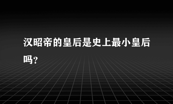 汉昭帝的皇后是史上最小皇后吗？