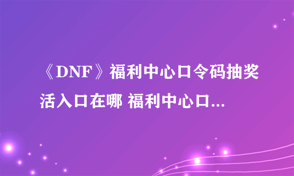 《DNF》福利中心口令码抽奖活入口在哪 福利中心口令码抽奖活时间及内容一览