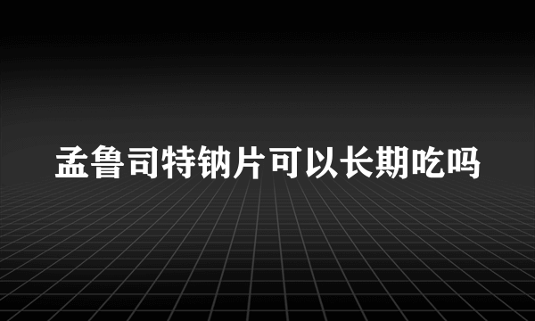 孟鲁司特钠片可以长期吃吗