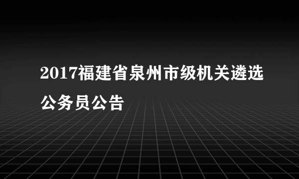 2017福建省泉州市级机关遴选公务员公告