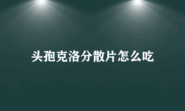 头孢克洛分散片怎么吃