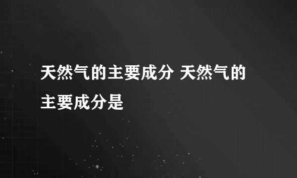 天然气的主要成分 天然气的主要成分是