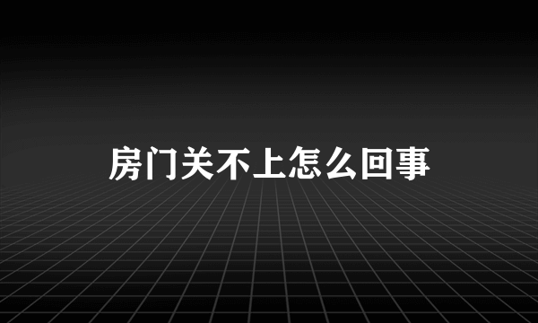 房门关不上怎么回事