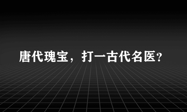 唐代瑰宝，打一古代名医？