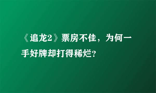 《追龙2》票房不佳，为何一手好牌却打得稀烂？