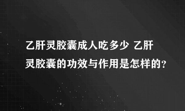 乙肝灵胶囊成人吃多少 乙肝灵胶囊的功效与作用是怎样的？