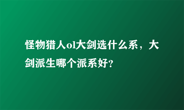 怪物猎人ol大剑选什么系，大剑派生哪个派系好？