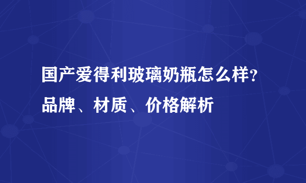 国产爱得利玻璃奶瓶怎么样？品牌、材质、价格解析