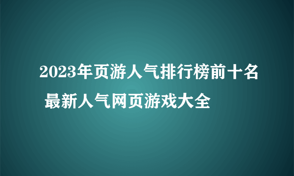 2023年页游人气排行榜前十名 最新人气网页游戏大全