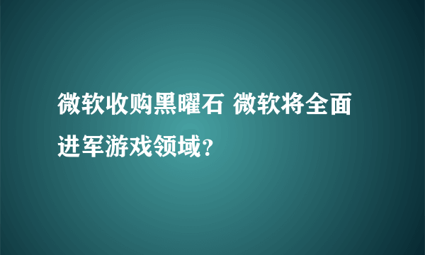 微软收购黑曜石 微软将全面进军游戏领域？