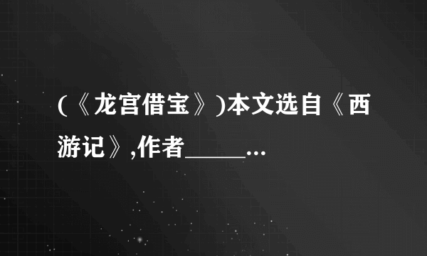 (《龙宫借宝》)本文选自《西游记》,作者________是________朝小说家。课文通过描写美猴王向________借兵器,向南海龙王________、________、索要披挂的情节,表现了美猴王的________、________非凡神威。