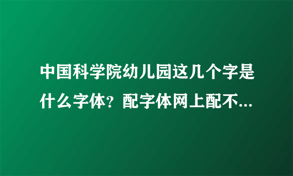 中国科学院幼儿园这几个字是什么字体？配字体网上配不到一样的，希望能给出明确的字体