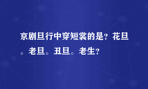 京剧旦行中穿短裳的是？花旦。老旦。丑旦。老生？