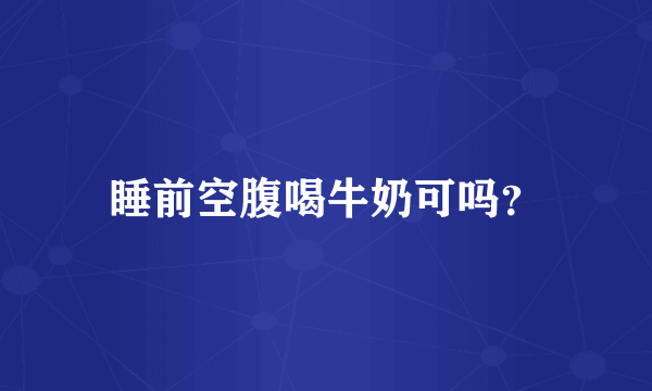 睡前空腹喝牛奶可吗？