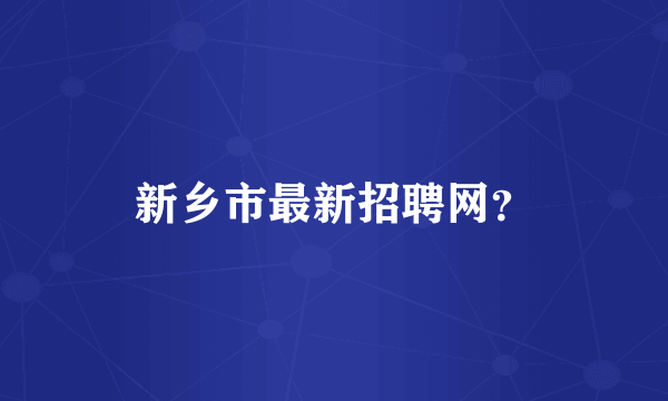 新乡市最新招聘网？