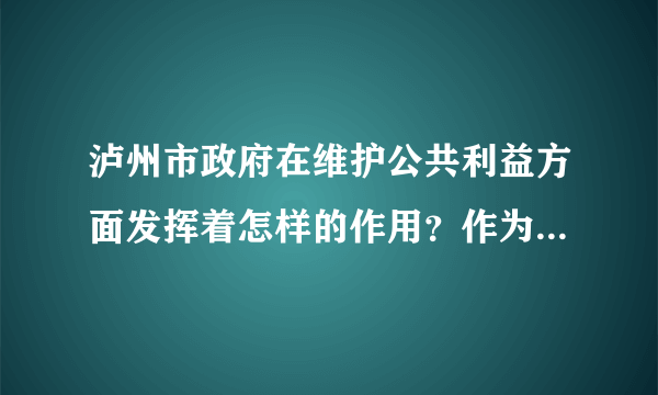 泸州市政府在维护公共利益方面发挥着怎样的作用？作为中学生，我们应该如何来维护公共利益？