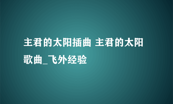 主君的太阳插曲 主君的太阳歌曲_飞外经验