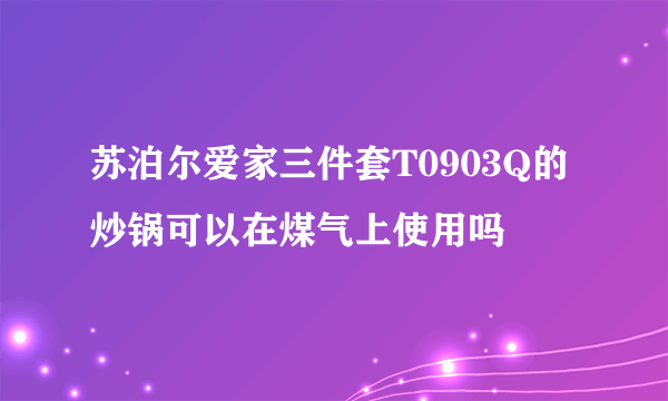 苏泊尔爱家三件套T0903Q的炒锅可以在煤气上使用吗