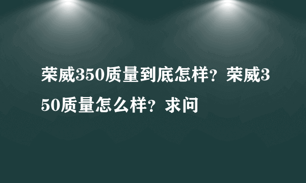 荣威350质量到底怎样？荣威350质量怎么样？求问