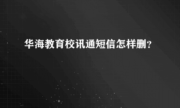 华海教育校讯通短信怎样删？