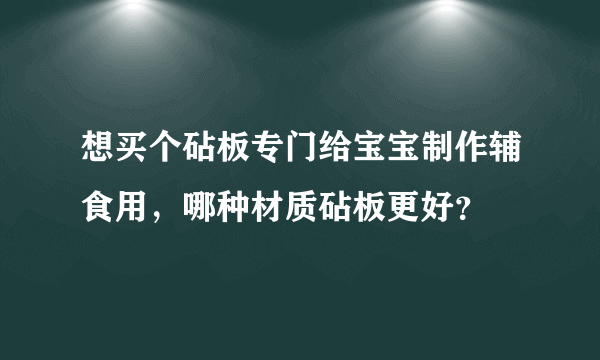 想买个砧板专门给宝宝制作辅食用，哪种材质砧板更好？