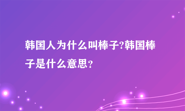 韩国人为什么叫棒子?韩国棒子是什么意思？