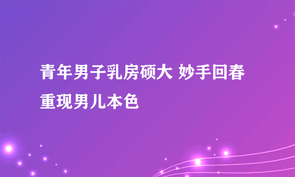 青年男子乳房硕大 妙手回春重现男儿本色