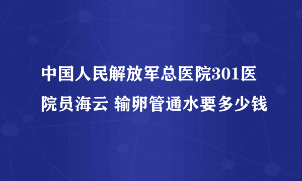 中国人民解放军总医院301医院员海云 输卵管通水要多少钱