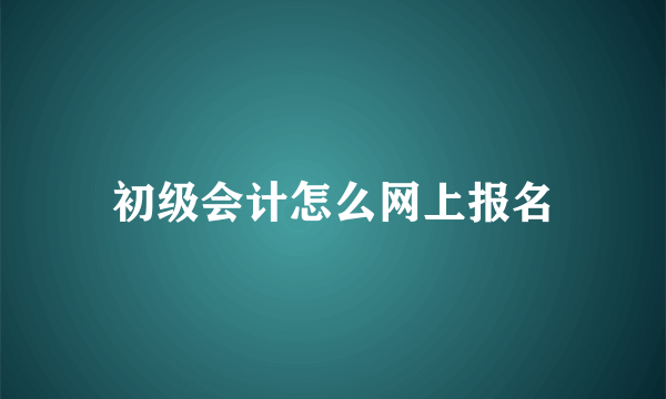 初级会计怎么网上报名