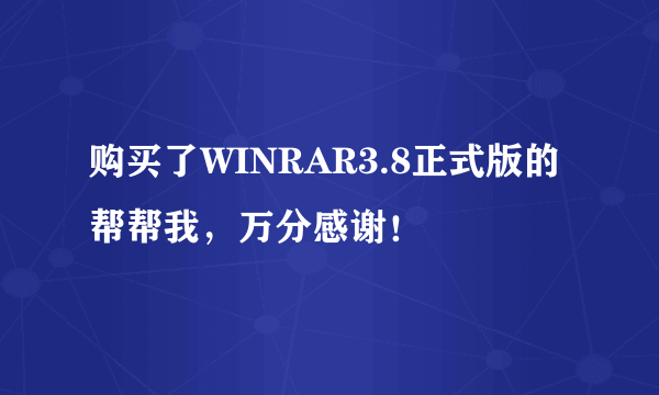 购买了WINRAR3.8正式版的帮帮我，万分感谢！