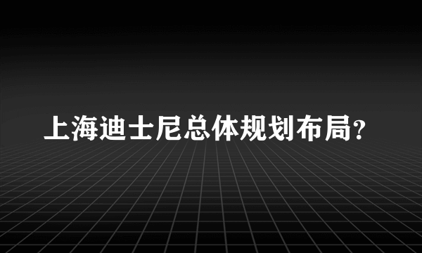 上海迪士尼总体规划布局？