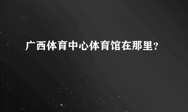 广西体育中心体育馆在那里？