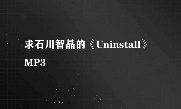 求石川智晶的《Uninstall》MP3