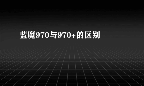 蓝魔970与970+的区别