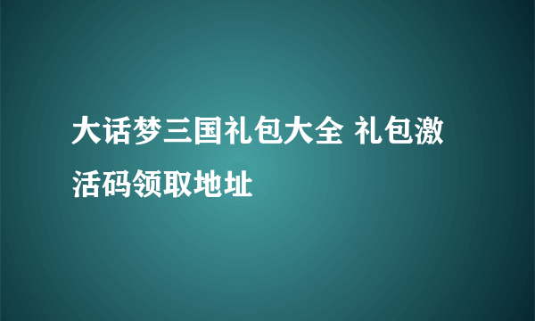 大话梦三国礼包大全 礼包激活码领取地址