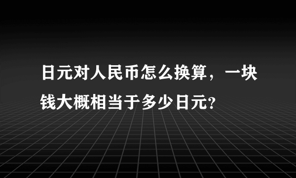 日元对人民币怎么换算，一块钱大概相当于多少日元？