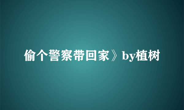 偷个警察带回家》by植树