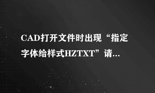 CAD打开文件时出现“指定字体给样式HZTXT”请问“HZTXT”是什么意思?