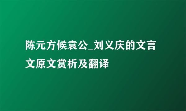 陈元方候袁公_刘义庆的文言文原文赏析及翻译